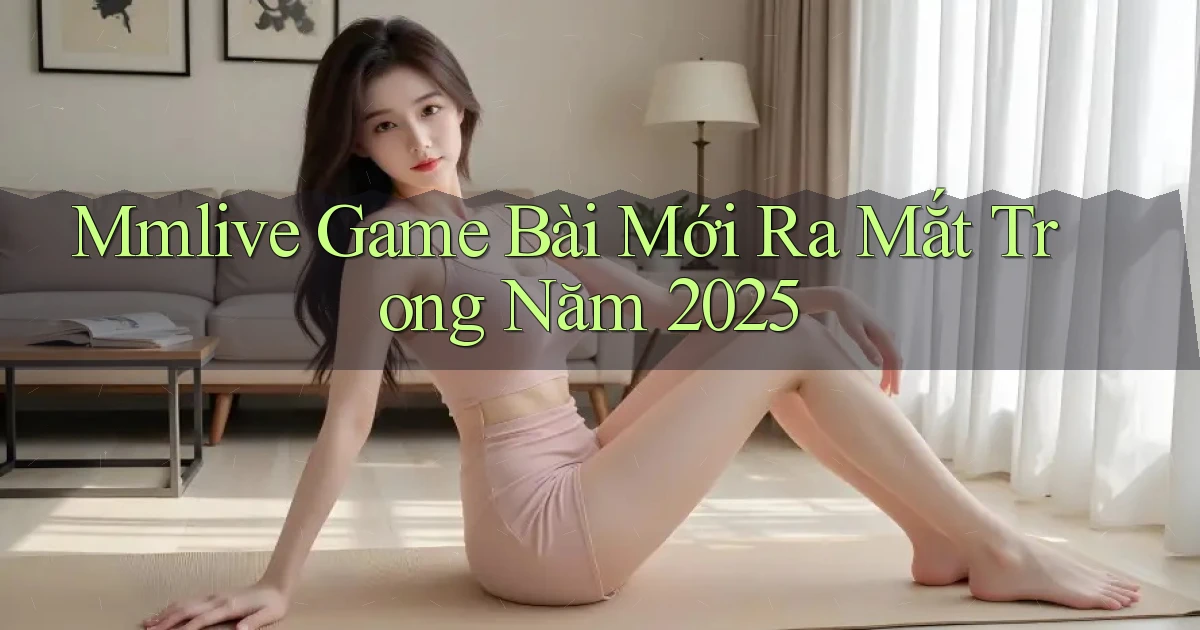 mmlive  game bài mới ra mắt trong năm 2025