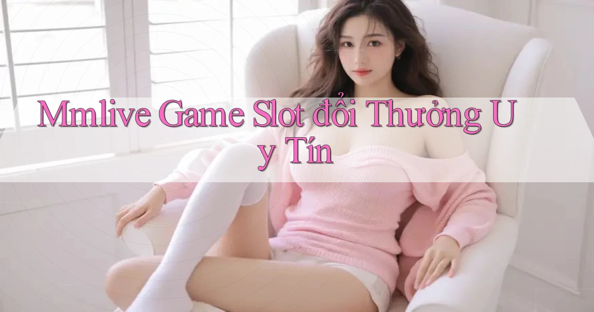 mmlive  game slot đổi thưởng uy tín