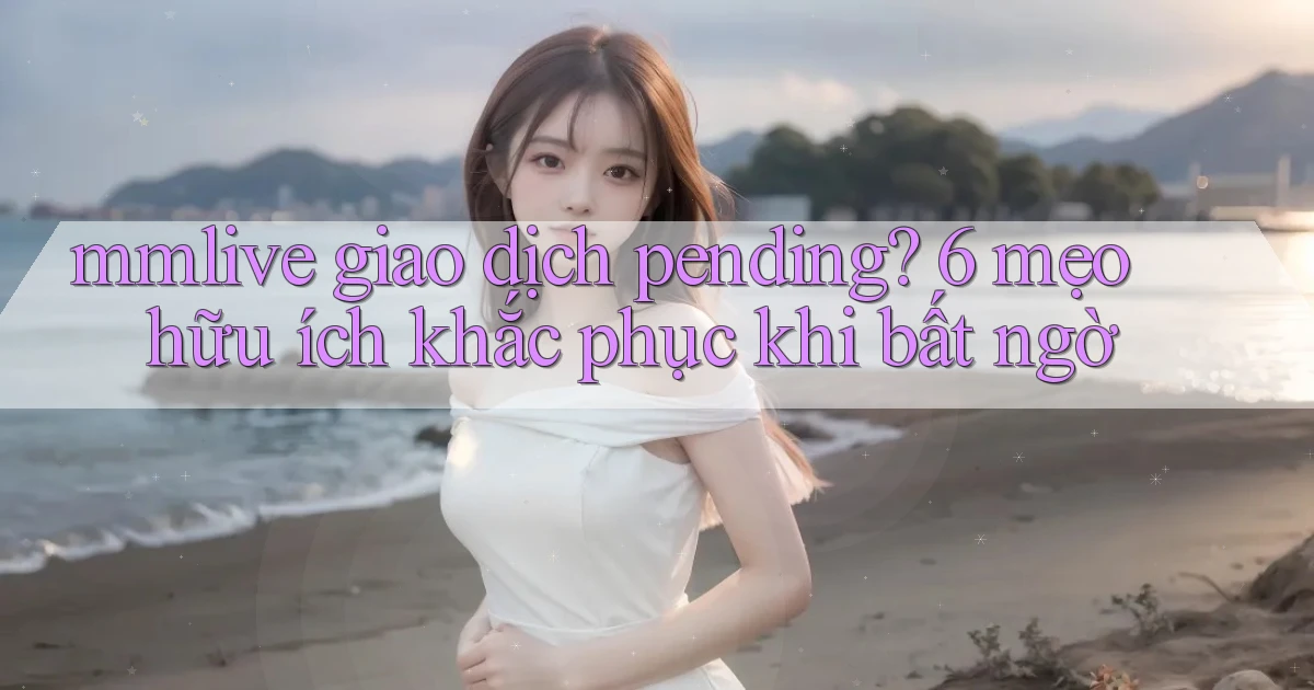 mmlive giao dịch pending 6 mẹo hữu ích khắc phục khi bất ngờ