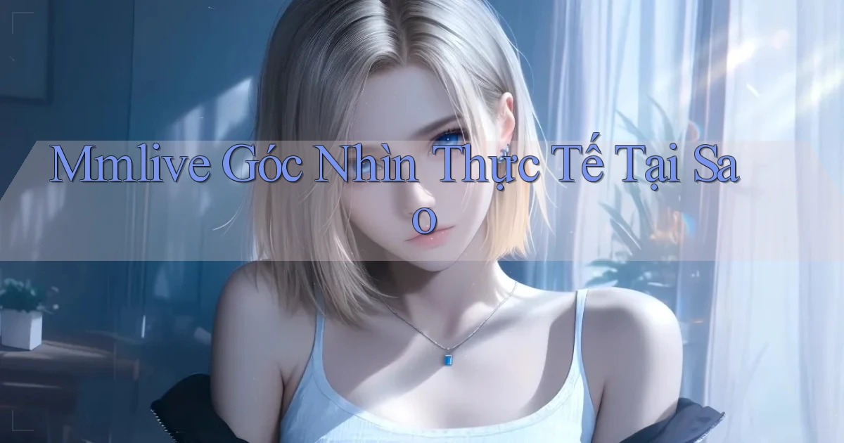 mmlive góc nhìn thực tế tại sao