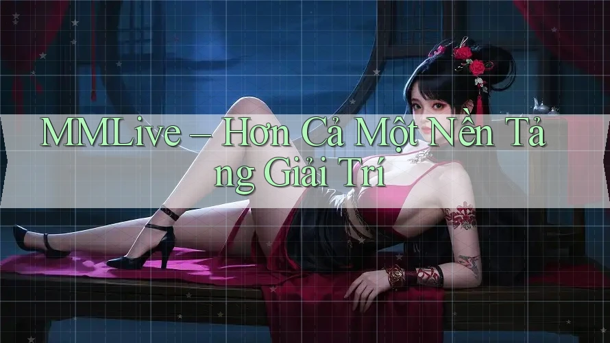 MMLive – Hơn Cả Một Nền Tảng Giải Trí