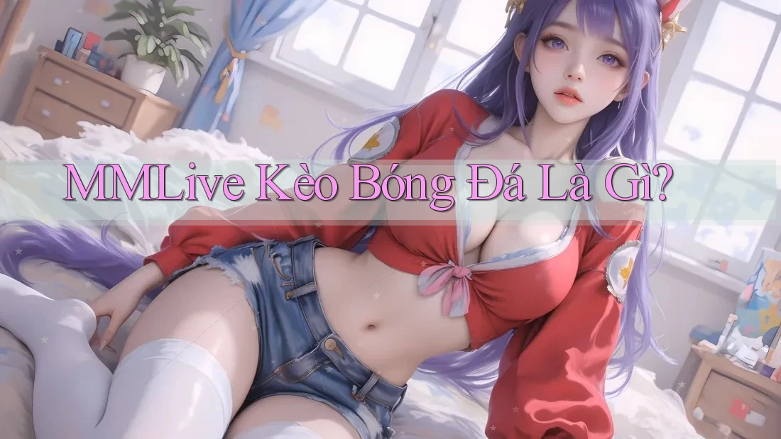 MMLive Kèo Bóng Đá Là Gì?