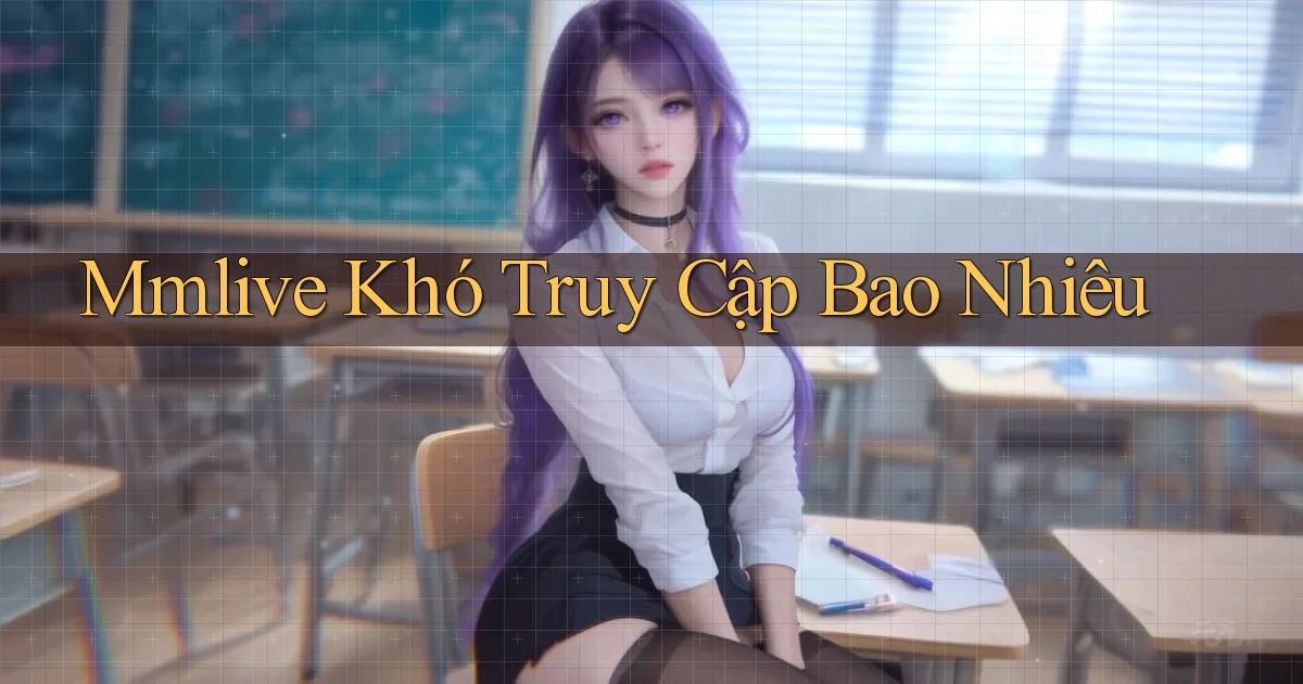 mmlive khó truy cập bao nhiêu