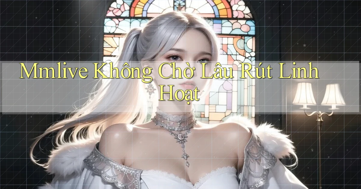 mmlive không chờ lâu rút linh hoạt