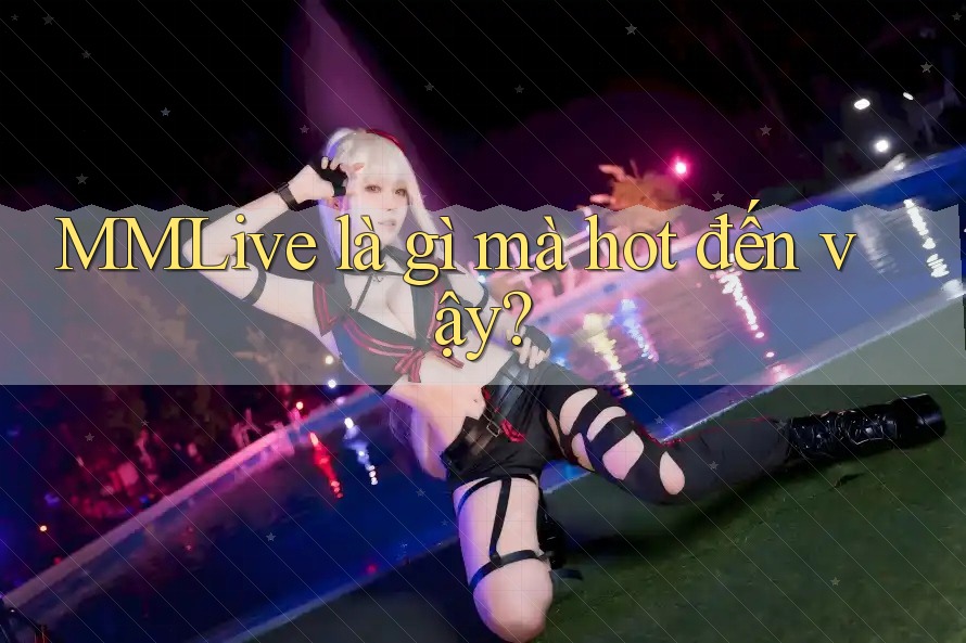 MMLive là gì mà hot đến vậy?