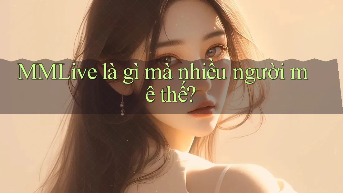 MMLive là gì mà nhiều người mê thế? MMLive là gì mà nhiều người mê thế?