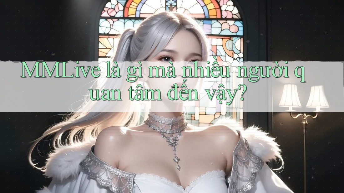 MMLive là gì mà nhiều người quan tâm đến vậy?
