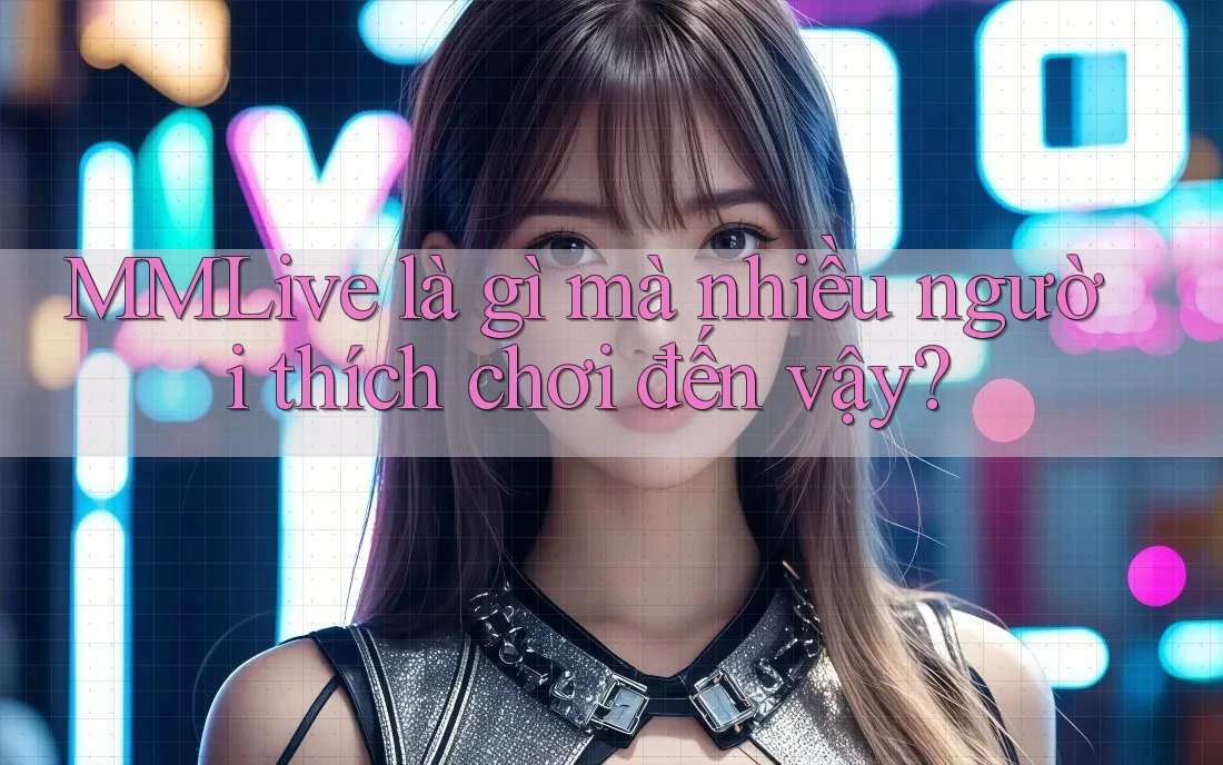 MMLive là gì mà nhiều người thích chơi đến vậy?
