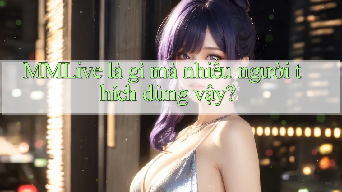 MMLive là gì mà nhiều người thích dùng vậy? MMLive là gì mà nhiều người thích dùng vậy?