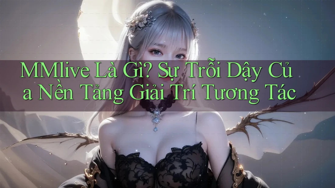 MMlive Là Gì? Sự Trỗi Dậy Của Nền Tảng Giải Trí Tương Tác