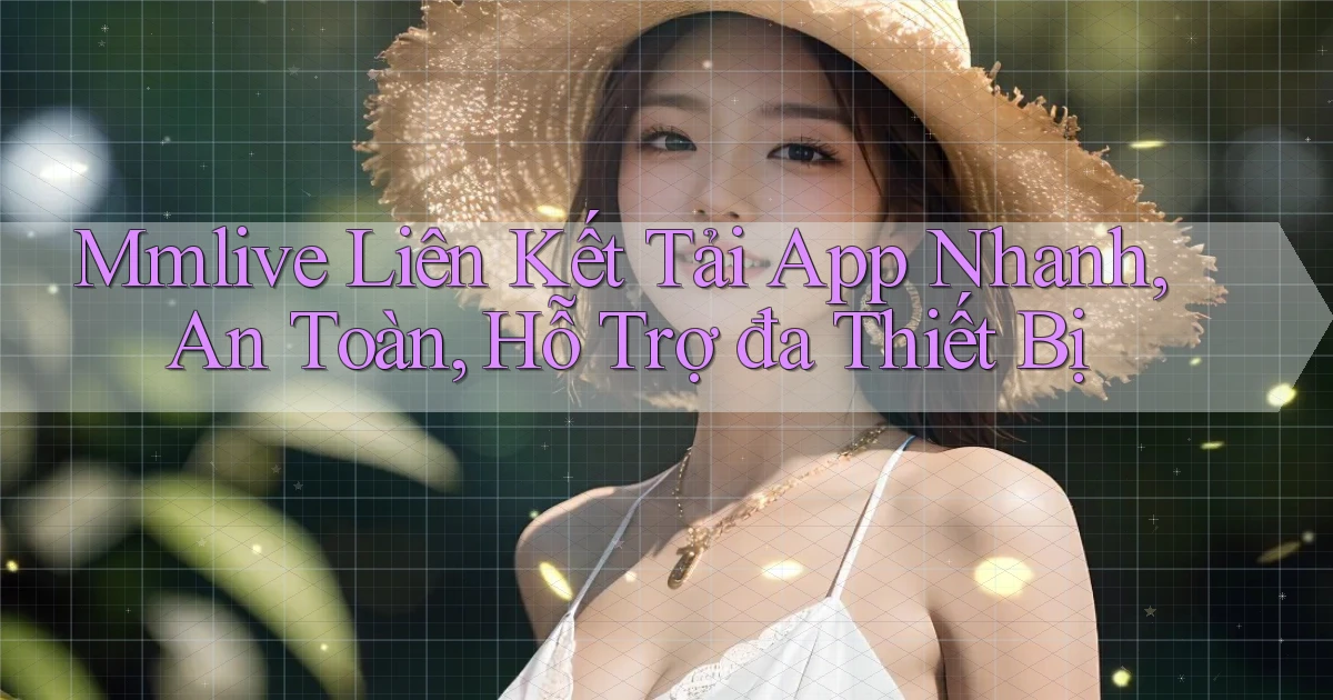 mmlive  liên kết tải app nhanh, an toàn, hỗ trợ đa thiết bị