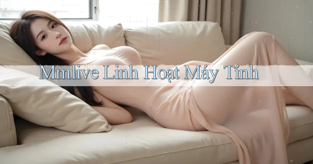 mmlive linh hoạt máy tính