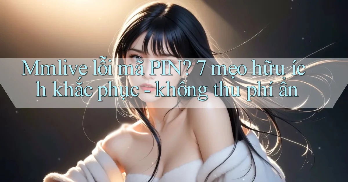 Mmlive lỗi mã PIN 7 mẹo hữu ích khắc phục   không thu phí ẩn