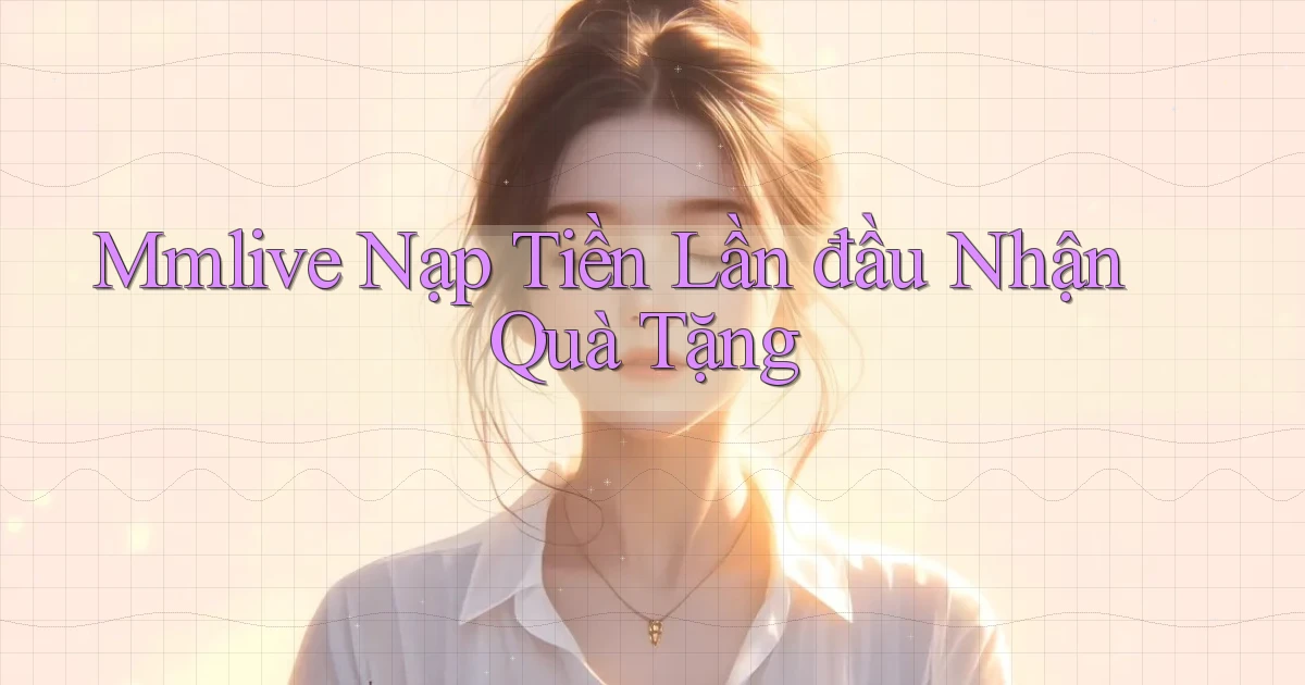 mmlive  Nạp tiền lần đầu nhận quà tặng