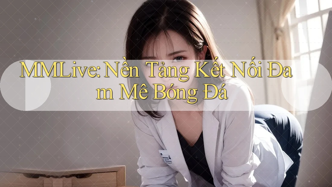 MMLive: Nền Tảng Kết Nối Đam Mê Bóng Đá