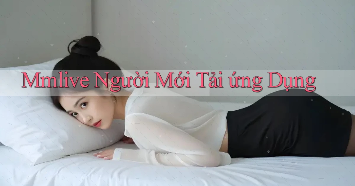 mmlive  người mới tải ứng dụng