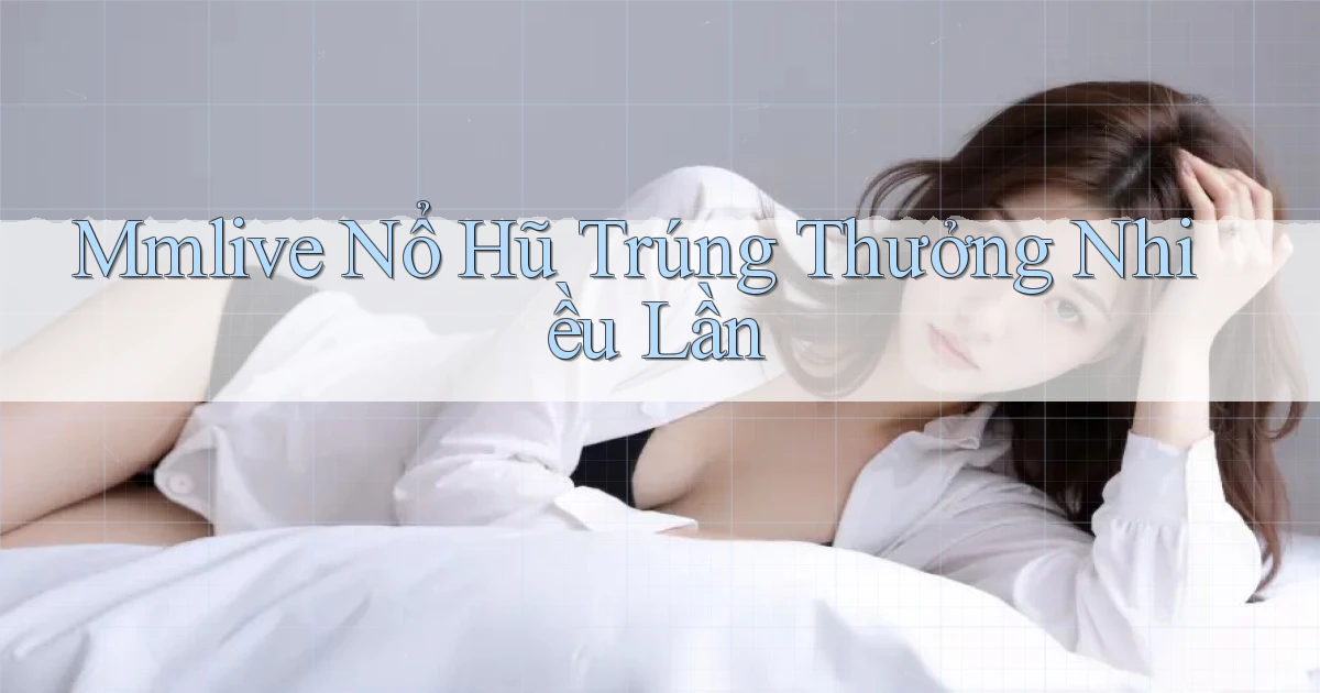 mmlive  nổ hũ trúng thưởng nhiều lần