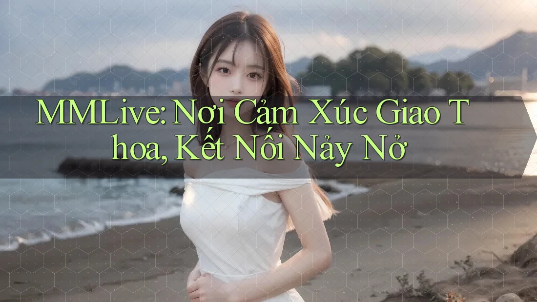 MMLive: Nơi Cảm Xúc Giao Thoa, Kết Nối Nảy Nở