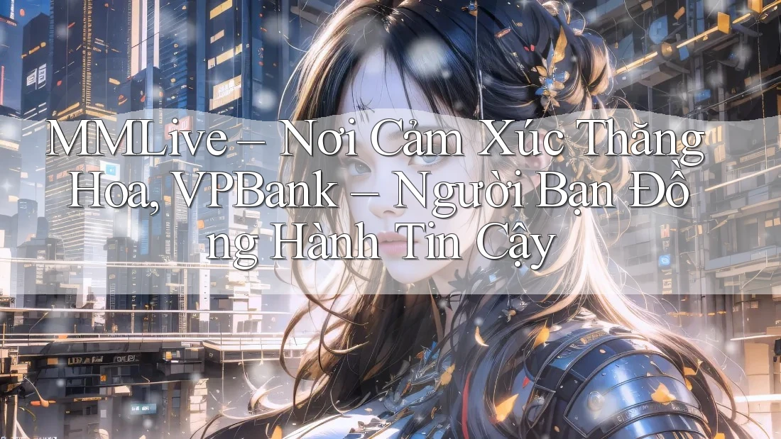 MMLive – Nơi Cảm Xúc Thăng Hoa, VPBank – Người Bạn Đồng Hành Tin Cậy