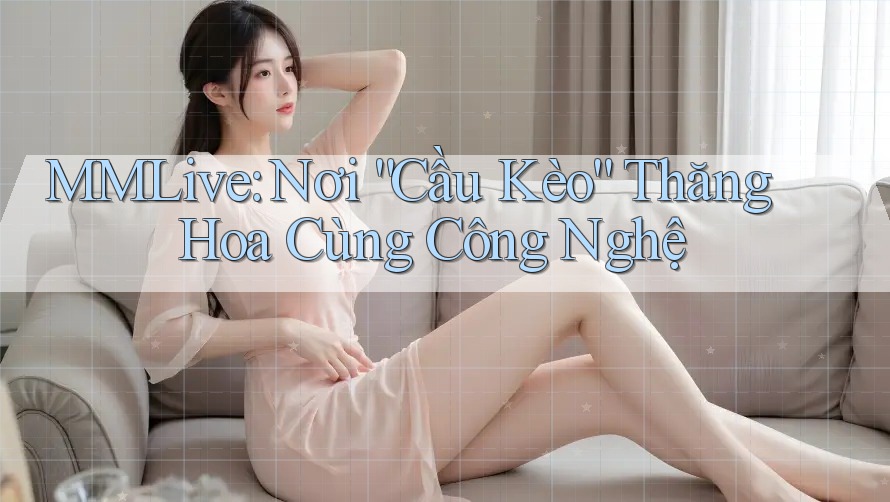 MMLive: Nơi “Cầu Kèo” Thăng Hoa Cùng Công Nghệ