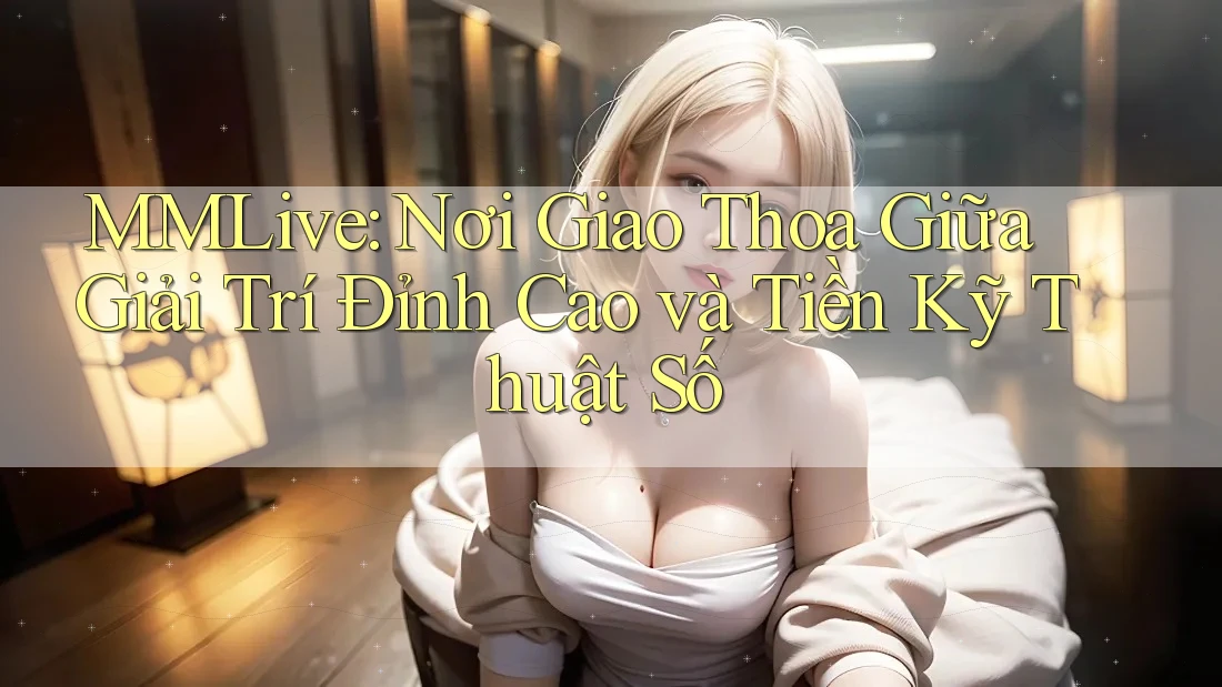 MMLive: Nơi Giao Thoa Giữa Giải Trí Đỉnh Cao và Tiền Kỹ Thuật Số MMLive: Nơi Giao Thoa Giữa Giải Trí Đỉnh Cao và Tiền Kỹ Thuật Số