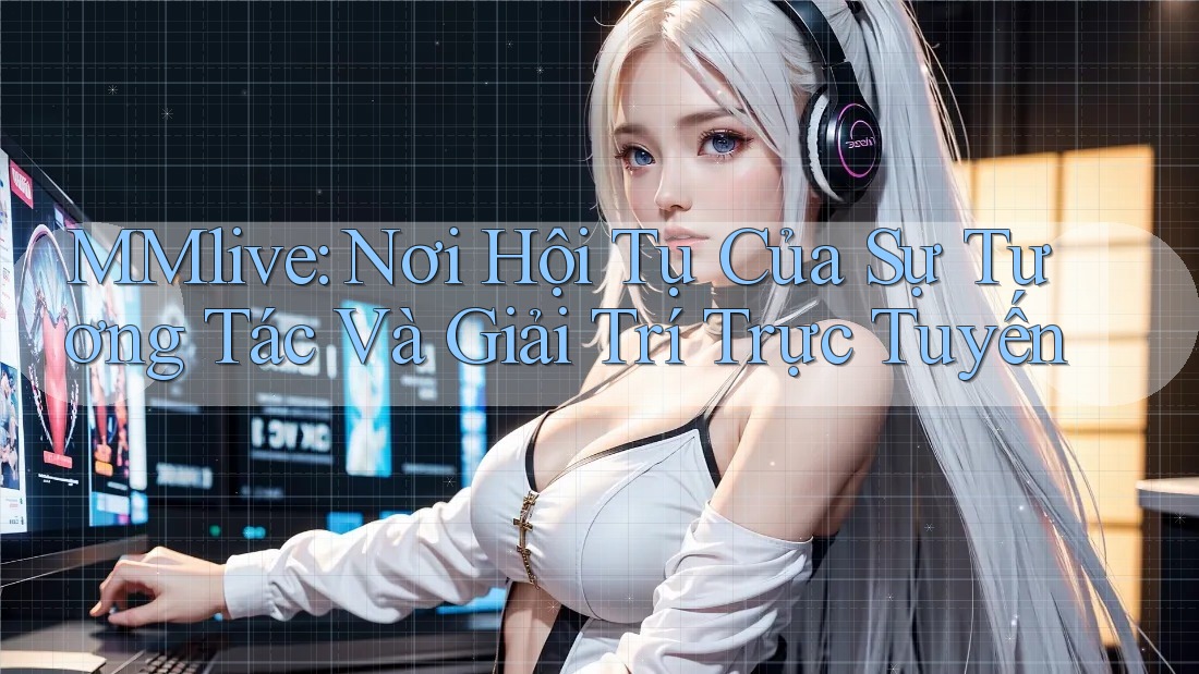 MMlive: Nơi Hội Tụ Của Sự Tương Tác Và Giải Trí Trực Tuyến