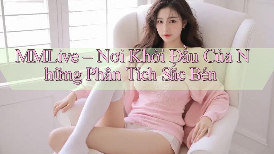 MMLive – Nơi Khởi Đầu Của Những Phân Tích Sắc Bén