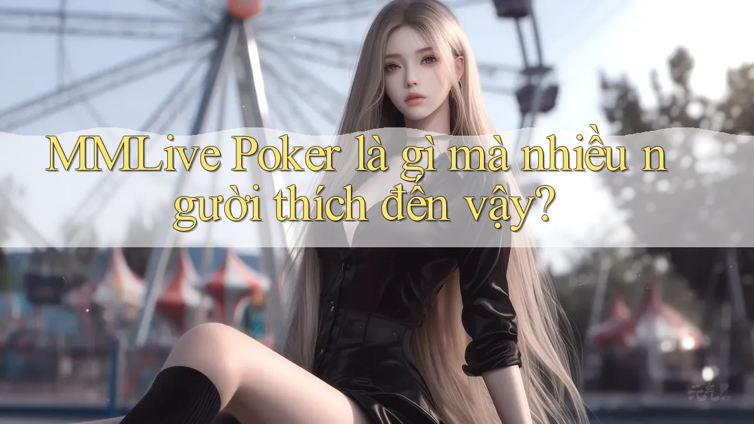 MMLive Poker là gì mà nhiều người thích đến vậy?