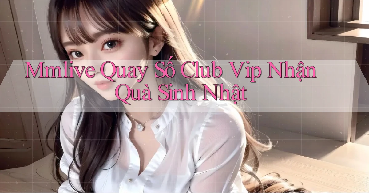 mmlive  quay số club vip nhận quà sinh nhật
