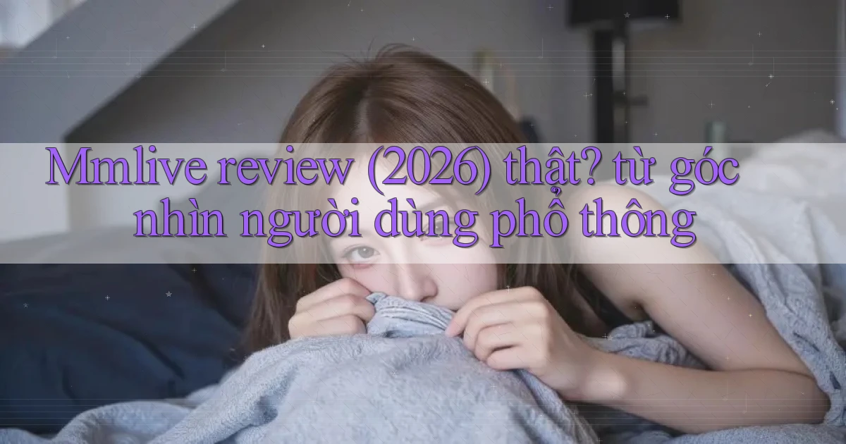 Mmlive review (2026) thật từ góc nhìn người dùng phổ thông
