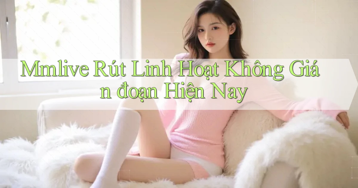 mmlive rút linh hoạt không gián đoạn hiện nay