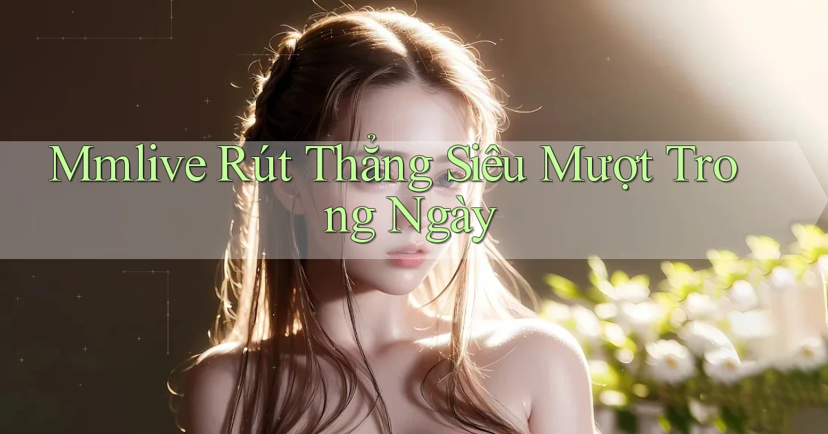 mmlive rút thẳng siêu mượt trong ngày
