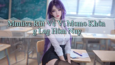 mmlive rút về ví momo không lag hôm nay