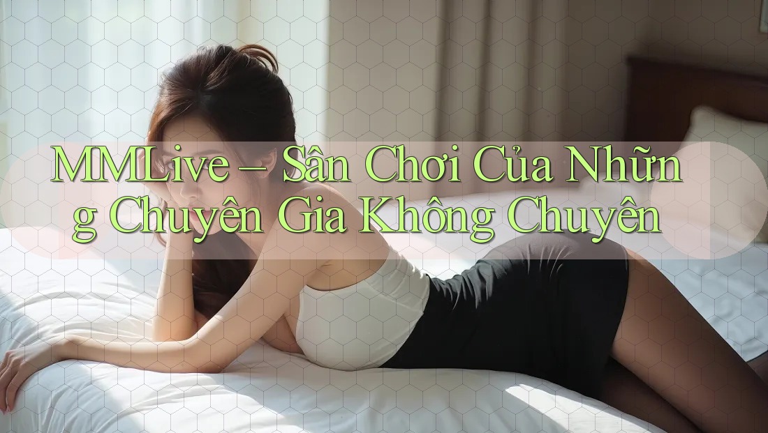 MMLive – Sân Chơi Của Những Chuyên Gia Không Chuyên MMLive – Sân Chơi Của Những Chuyên Gia Không Chuyên