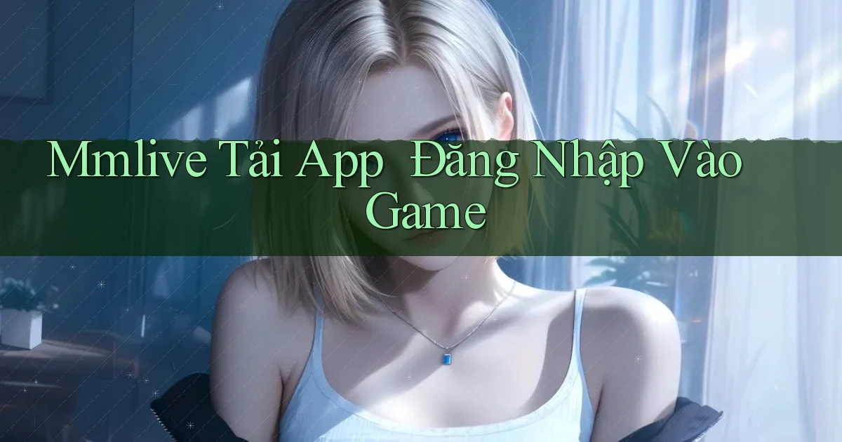 mmlive   Tải App ｜ Đăng Nhập Vào Game