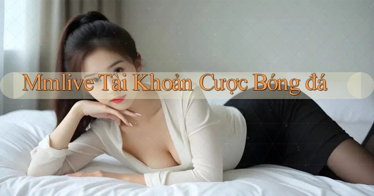 mmlive  tài khoản cược bóng đá