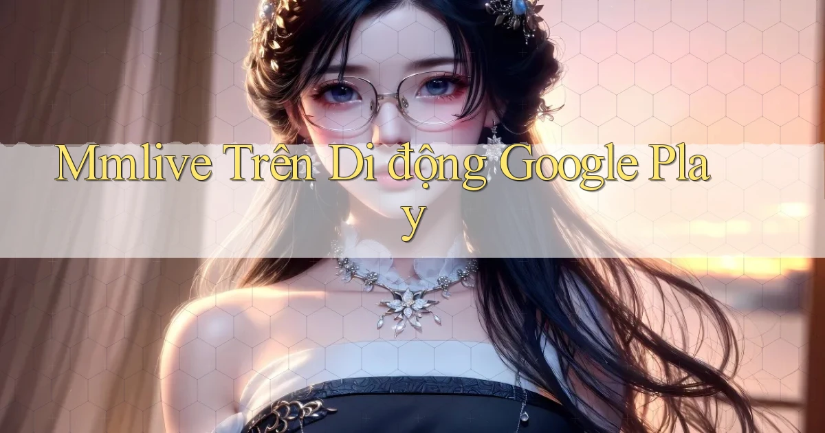 mmlive trên di động google play