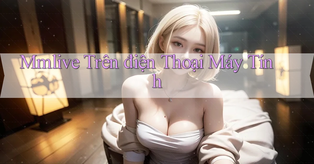 mmlive trên điện thoại máy tính