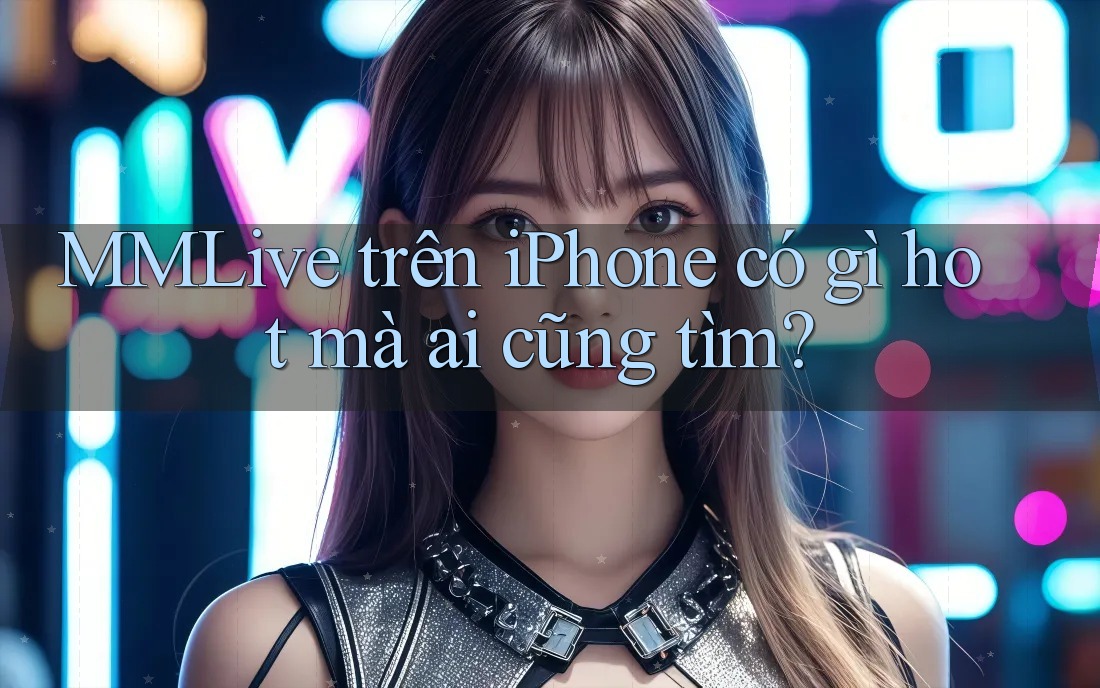 MMLive trên iPhone có gì hot mà ai cũng tìm?