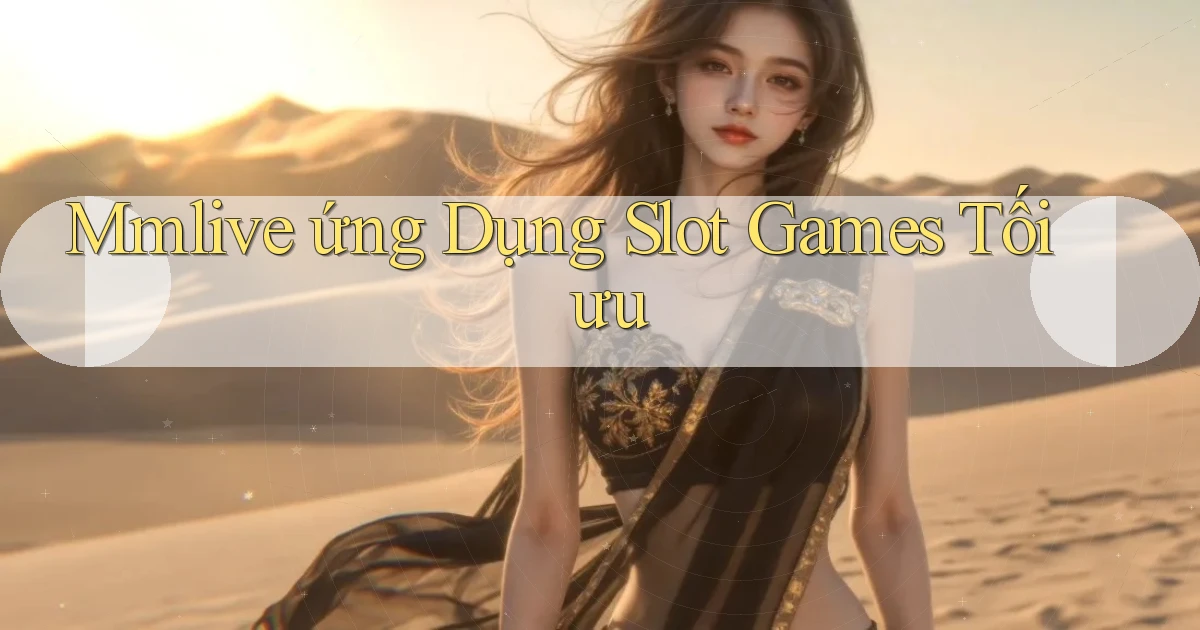 mmlive  ứng dụng slot games tối ưu