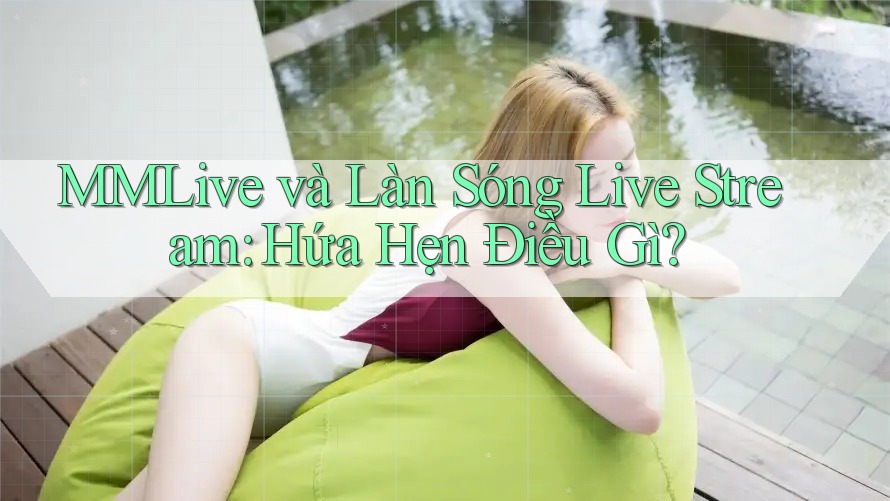 MMLive và Làn Sóng Live Stream: Hứa Hẹn Điều Gì?