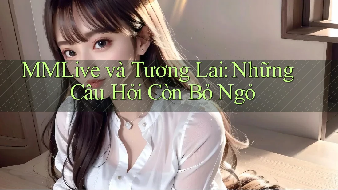 MMLive và Tương Lai: Những Câu Hỏi Còn Bỏ Ngỏ