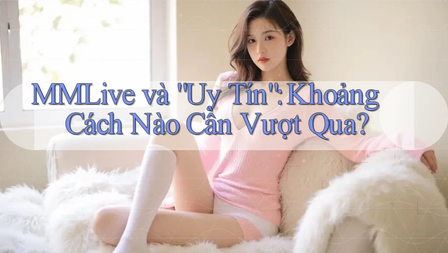MMLive và “Uy Tín”: Khoảng Cách Nào Cần Vượt Qua?