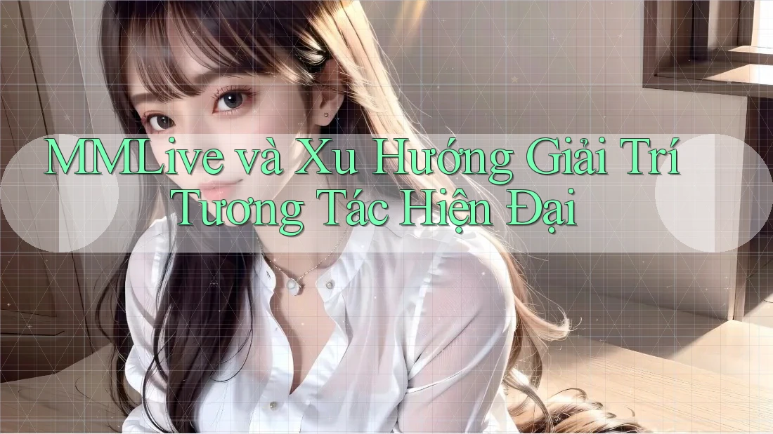 MMLive và Xu Hướng Giải Trí Tương Tác Hiện Đại