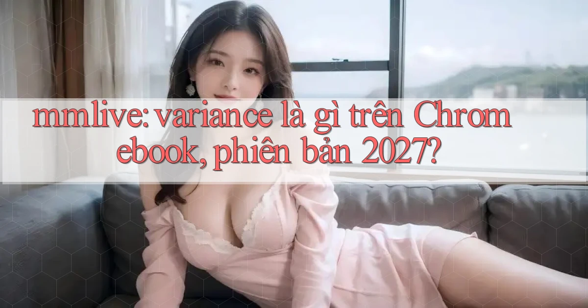 mmlive variance là gì trên Chromebook, phiên bản 2027