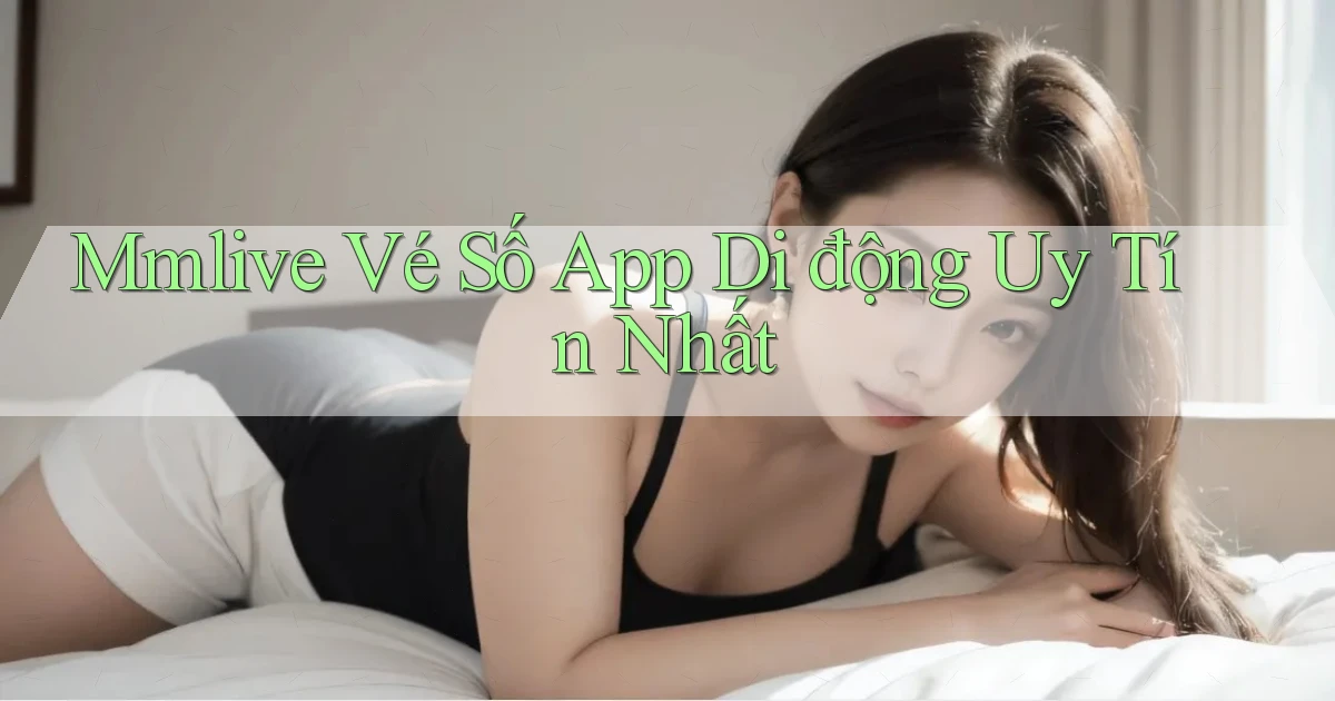 mmlive  vé số app di động uy tín nhất