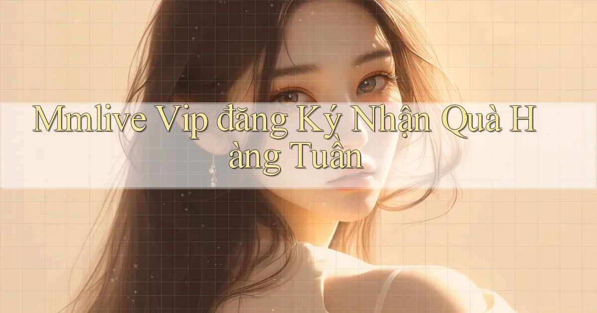 mmlive  vip đăng ký nhận quà hàng tuần
