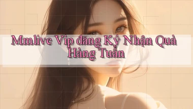 mmlive  vip đăng ký nhận quà hàng tuần