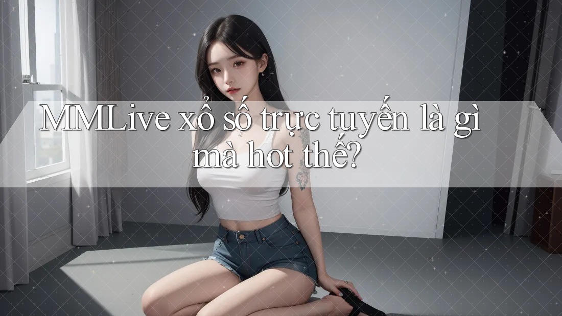 MMLive xổ số trực tuyến là gì mà hot thế?