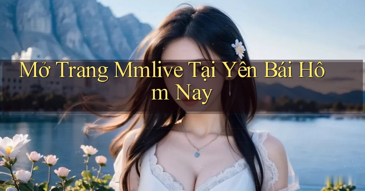 mở trang mmlive tại Yên Bái hôm nay